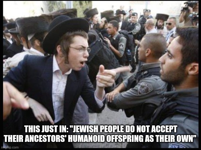 THIS JUST IN: "JEWISH PEOPLE DO NOT ACCEPT THEIR ANCESTORS' HUMANOID OFFSPRING AS THEIR OWN" | made w/ Imgflip meme maker