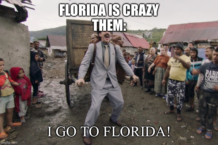 STOP MOVING HERE DAMN IT! | FLORIDA IS CRAZY
THEM:; I GO TO FLORIDA! | image tagged in borat i go to america | made w/ Imgflip meme maker