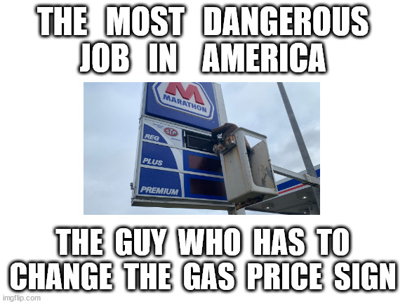 gas prices | THE   MOST   DANGEROUS
JOB   IN    AMERICA; THE  GUY  WHO  HAS  TO
CHANGE  THE  GAS  PRICE  SIGN | image tagged in blank white template | made w/ Imgflip meme maker