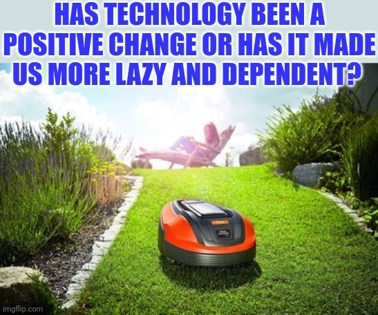 I'm picturing the scene from Wall-E, people riding on scooters not talking to eachother | HAS TECHNOLOGY BEEN A POSITIVE CHANGE OR HAS IT MADE US MORE LAZY AND DEPENDENT? | made w/ Imgflip meme maker