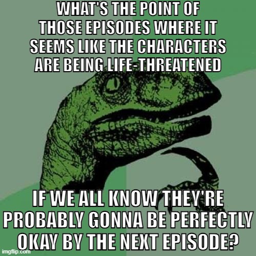 It's really weird and stupid if you think about it! | WHAT'S THE POINT OF THOSE EPISODES WHERE IT SEEMS LIKE THE CHARACTERS ARE BEING LIFE-THREATENED; IF WE ALL KNOW THEY'RE PROBABLY GONNA BE PERFECTLY OKAY BY THE NEXT EPISODE? | image tagged in memes,philosoraptor,tv show,funny,question | made w/ Imgflip meme maker