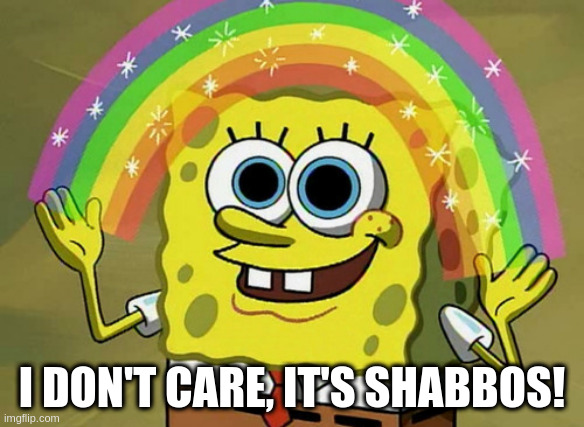Spongebob Shabbat | I DON'T CARE, IT'S SHABBOS! | image tagged in memes,shabbat,shabbos,shabbat shalom,spongebob | made w/ Imgflip meme maker