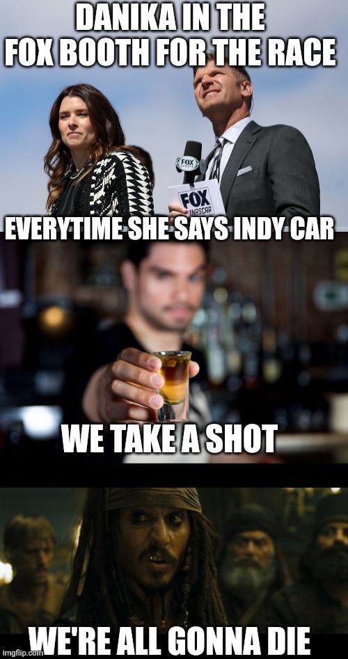 FIRST 10 MINUTES WE'RE ALREADY DRUNK | DANIKA IN THE FOX BOOTH FOR THE RACE; EVERYTIME SHE SAYS INDY CAR; WE TAKE A SHOT; WE'RE ALL GONNA DIE | image tagged in nascar,racing,drinking games,sports | made w/ Imgflip meme maker