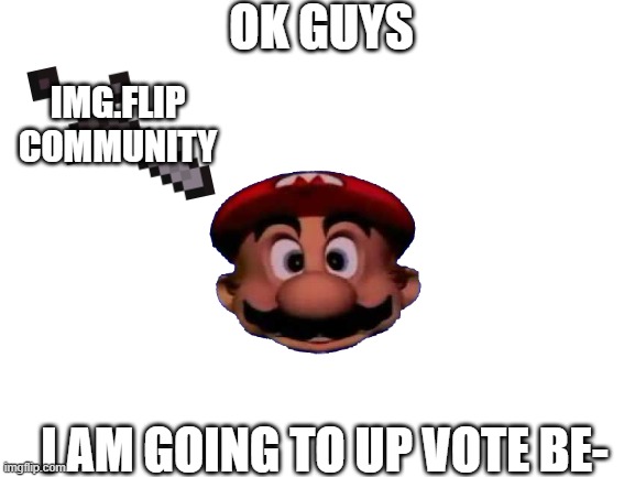 tip: dont upvote beg | OK GUYS; IMG.FLIP COMMUNITY; I AM GOING TO UP VOTE BE- | image tagged in upvote beggars,mario | made w/ Imgflip meme maker