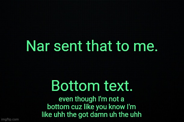 . | Nar sent that to me. Bottom text. even though I'm not a bottom cuz like you know I'm like uhh the got damn uh the uhh | image tagged in the black | made w/ Imgflip meme maker