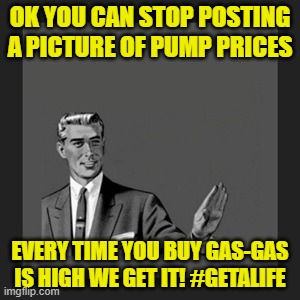 Kill Yourself Guy | OK YOU CAN STOP POSTING A PICTURE OF PUMP PRICES; EVERY TIME YOU BUY GAS-GAS IS HIGH WE GET IT! #GETALIFE | image tagged in memes,kill yourself guy | made w/ Imgflip meme maker