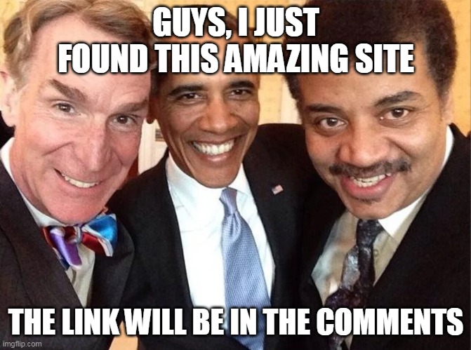 GUYS, I JUST FOUND THIS AMAZING SITE; THE LINK WILL BE IN THE COMMENTS | image tagged in memes | made w/ Imgflip meme maker