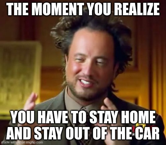 i have confirmed. AI is not ok | THE MOMENT YOU REALIZE; YOU HAVE TO STAY HOME AND STAY OUT OF THE CAR | image tagged in memes,ancient aliens | made w/ Imgflip meme maker