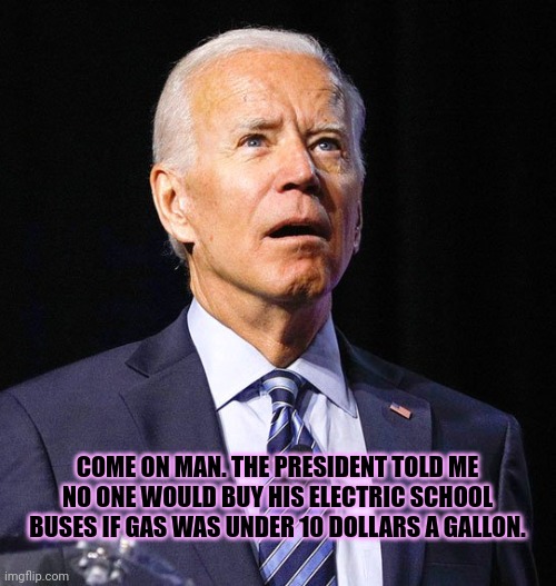 China simp | COME ON MAN. THE PRESIDENT TOLD ME NO ONE WOULD BUY HIS ELECTRIC SCHOOL BUSES IF GAS WAS UNDER 10 DOLLARS A GALLON. | image tagged in joe biden,come on,man,gas prices,sell,green new deal | made w/ Imgflip meme maker