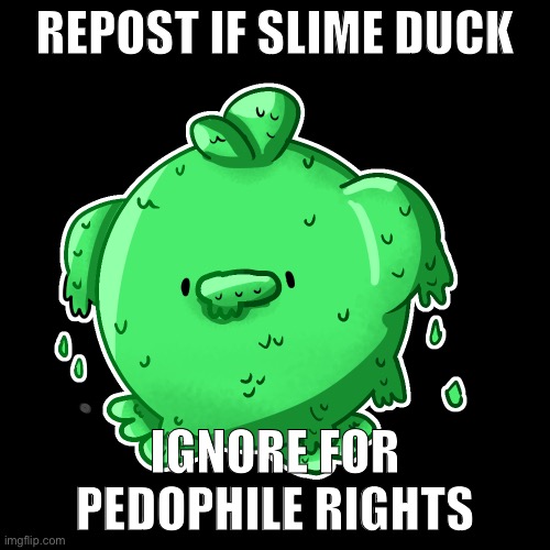 Slime duck ftw | REPOST IF SLIME DUCK; IGNORE FOR PEDOPHILE RIGHTS | image tagged in slime duck | made w/ Imgflip meme maker