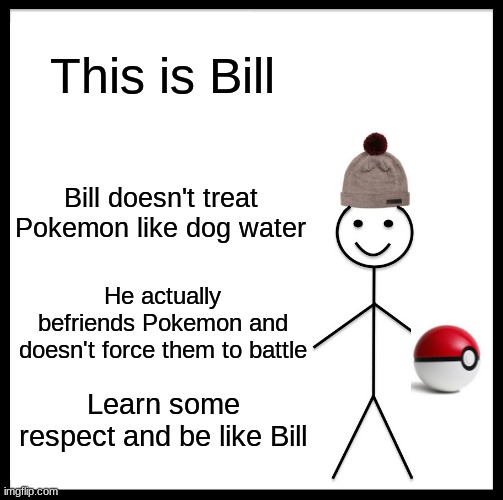 Learn some respect | This is Bill; Bill doesn't treat Pokemon like dog water; He actually befriends Pokemon and doesn't force them to battle; Learn some respect and be like Bill | image tagged in memes,be like bill,pokemon | made w/ Imgflip meme maker