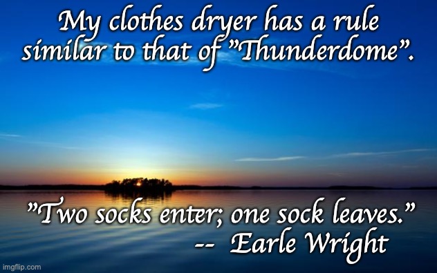 Dryer rule No. 1 | My clothes dryer has a rule
similar to that of "Thunderdome". "Two socks enter; one sock leaves."
                   --  Earle Wright | image tagged in inspirational quote | made w/ Imgflip meme maker