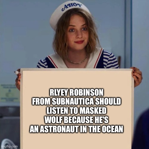 Im not wrong | RLYEY ROBINSON FROM SUBNAUTICA SHOULD LISTEN TO MASKED WOLF BECAUSE HE'S AN ASTRONAUT IN THE OCEAN | image tagged in robin stranger things meme | made w/ Imgflip meme maker