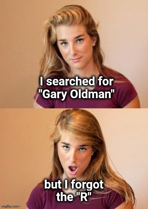When you see it | I searched for
"Gary Oldman" but I forgot
the "R" | image tagged in when you see it | made w/ Imgflip meme maker