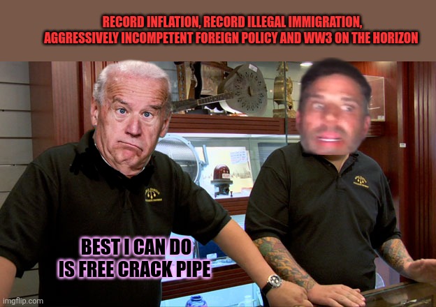 Joe and the smartest guy he knows... | RECORD INFLATION, RECORD ILLEGAL IMMIGRATION, AGGRESSIVELY INCOMPETENT FOREIGN POLICY AND WW3 ON THE HORIZON; BEST I CAN DO IS FREE CRACK PIPE | image tagged in pawn stars best i can do,sleepy joe,free,crack pipe | made w/ Imgflip meme maker