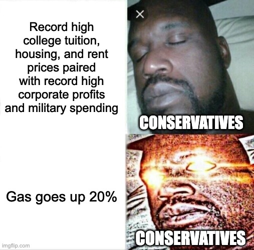 Sleeping Shaq | Record high college tuition, housing, and rent prices paired with record high corporate profits and military spending; CONSERVATIVES; Gas goes up 20%; CONSERVATIVES | image tagged in memes,sleeping shaq,rent,gas prices,capitalism | made w/ Imgflip meme maker