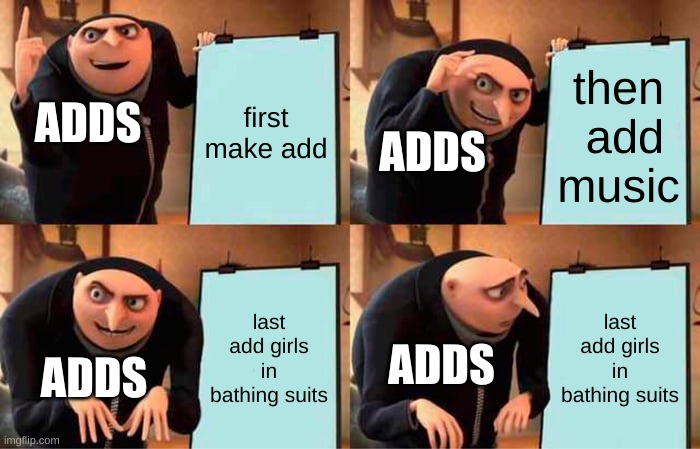 adds be like | first make add; then  add music; ADDS; ADDS; last add girls in bathing suits; last add girls in bathing suits; ADDS; ADDS | image tagged in memes,gru's plan | made w/ Imgflip meme maker