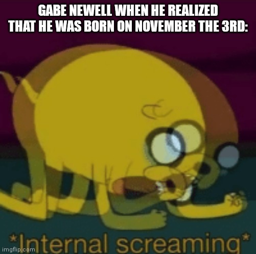 and they say Gabe Newell can't count to three | GABE NEWELL WHEN HE REALIZED THAT HE WAS BORN ON NOVEMBER THE 3RD: | image tagged in jake the dog internal screaming | made w/ Imgflip meme maker