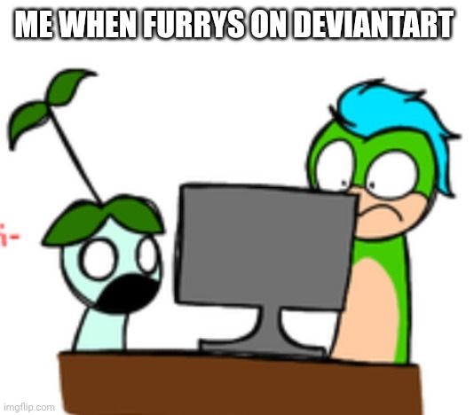 Jubjub and fishy bobkins traumatized | ME WHEN FURRYS ON DEVIANTART | image tagged in jubjub and fishy bobkins traumatized | made w/ Imgflip meme maker