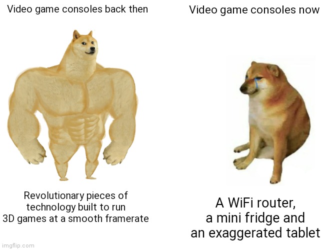 Balls | Video game consoles back then; Video game consoles now; Revolutionary pieces of technology built to run 3D games at a smooth framerate; A WiFi router, a mini fridge and an exaggerated tablet | image tagged in memes,buff doge vs cheems | made w/ Imgflip meme maker