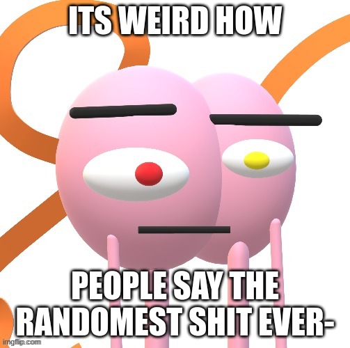 ITS WEIRD HOW; PEOPLE SAY THE RANDOMEST SHIT EVER- | image tagged in straight faced brain oc,bruh | made w/ Imgflip meme maker