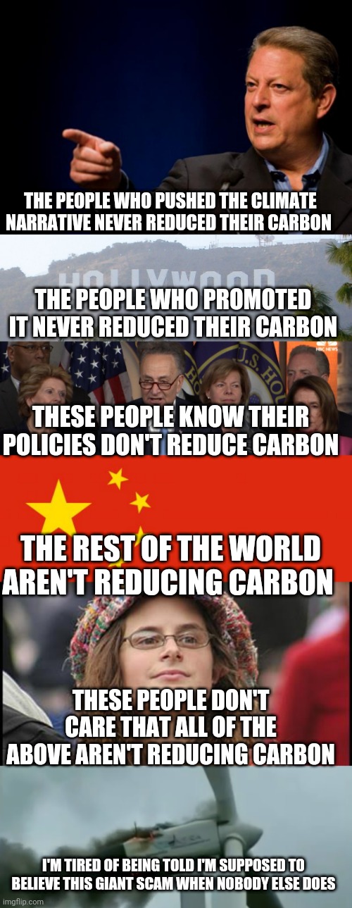 THE PEOPLE WHO PUSHED THE CLIMATE NARRATIVE NEVER REDUCED THEIR CARBON; THE PEOPLE WHO PROMOTED IT NEVER REDUCED THEIR CARBON; THESE PEOPLE KNOW THEIR POLICIES DON'T REDUCE CARBON; THE REST OF THE WORLD AREN'T REDUCING CARBON; THESE PEOPLE DON'T CARE THAT ALL OF THE ABOVE AREN'T REDUCING CARBON; I'M TIRED OF BEING TOLD I'M SUPPOSED TO BELIEVE THIS GIANT SCAM WHEN NOBODY ELSE DOES | image tagged in al gore troll,hollywood sign,democrat congressmen,china flag,memes,college liberal | made w/ Imgflip meme maker