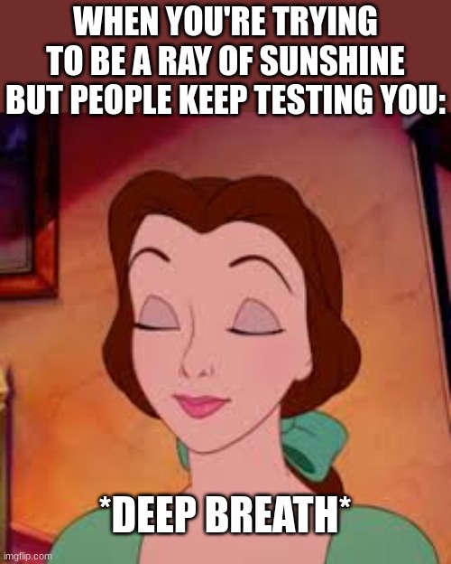 *dEeP bReAtH* | WHEN YOU'RE TRYING TO BE A RAY OF SUNSHINE BUT PEOPLE KEEP TESTING YOU:; *DEEP BREATH* | image tagged in beauty and the beast,disney,annoying,trying | made w/ Imgflip meme maker