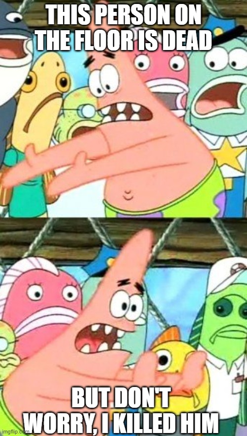 Put It Somewhere Else Patrick | THIS PERSON ON THE FLOOR IS DEAD; BUT DON'T WORRY, I KILLED HIM | image tagged in memes,put it somewhere else patrick | made w/ Imgflip meme maker