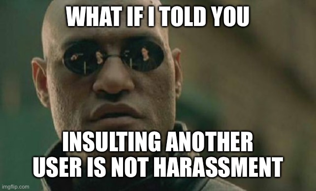 REMOVE THE STUPID “INSULTING ANOTHER USER” RULE | WHAT IF I TOLD YOU; INSULTING ANOTHER USER IS NOT HARASSMENT | image tagged in memes,matrix morpheus | made w/ Imgflip meme maker