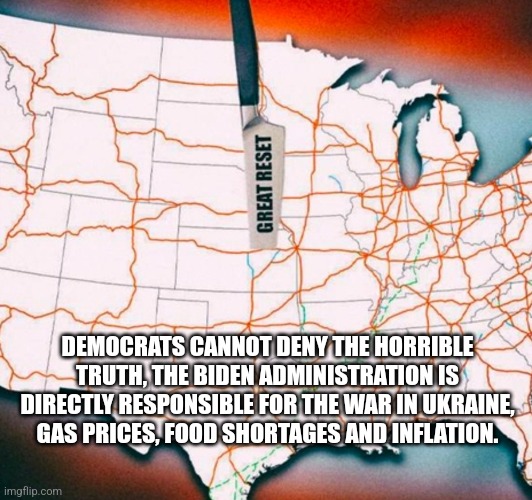 DEMOCRATS CANNOT DENY THE HORRIBLE TRUTH, THE BIDEN ADMINISTRATION IS DIRECTLY RESPONSIBLE FOR THE WAR IN UKRAINE, GAS PRICES, FOOD SHORTAGES AND INFLATION. | image tagged in funny memes | made w/ Imgflip meme maker