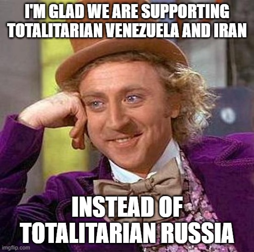 I support the people of Ukraine, not the totalitarian government | I'M GLAD WE ARE SUPPORTING TOTALITARIAN VENEZUELA AND IRAN; INSTEAD OF TOTALITARIAN RUSSIA | image tagged in memes,creepy condescending wonka,venezuela,iran | made w/ Imgflip meme maker