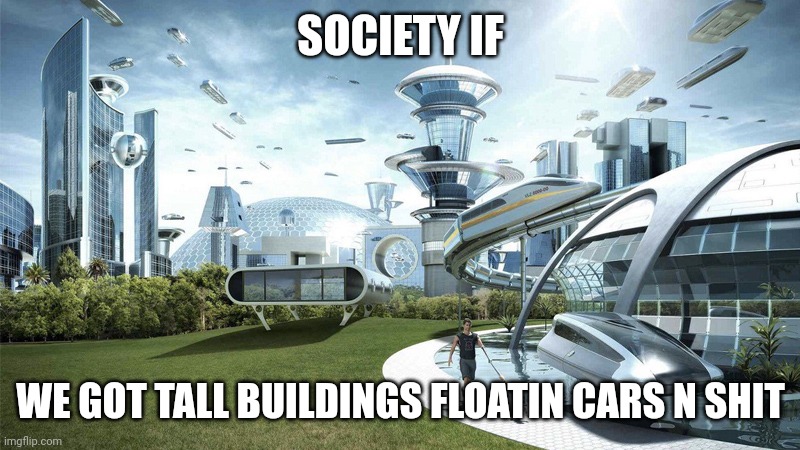 society if | SOCIETY IF; WE GOT TALL BUILDINGS FLOATIN CARS N SHIT | image tagged in society if | made w/ Imgflip meme maker