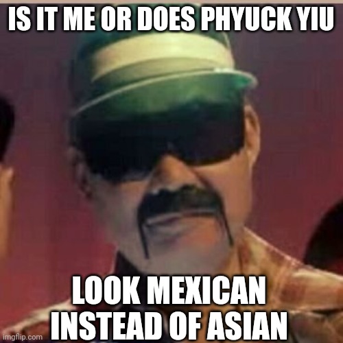 Doesn't he look mexican | IS IT ME OR DOES PHYUCK YIU; LOOK MEXICAN INSTEAD OF ASIAN | image tagged in phyuck yiu,chappelle show,memes | made w/ Imgflip meme maker