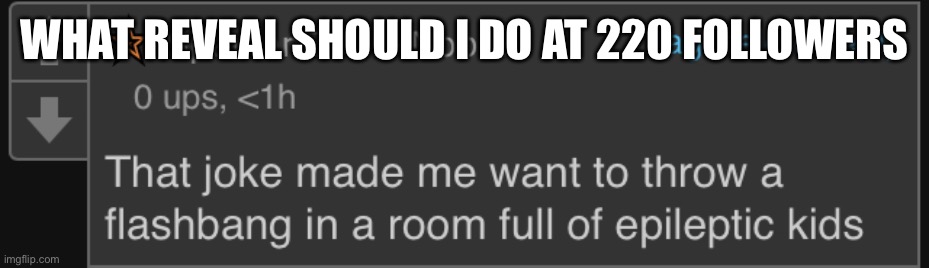 (plz don’t say face) | WHAT REVEAL SHOULD I DO AT 220 FOLLOWERS | image tagged in flashbang in room full of epileptic kids | made w/ Imgflip meme maker