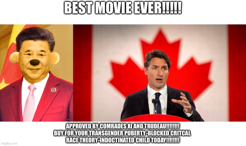 BEST MOVIE EVER!!!!! APPROVED BY COMRADES XI AND TRUDEAU!!!!!!!!
BUY FOR YOUR TRANSGENDER PUBERTY-BLOCKED CRITCAL 
RACE THEORY-INDOCTINATED  | image tagged in xi jinping winnie the poo,justin trudeau | made w/ Imgflip meme maker