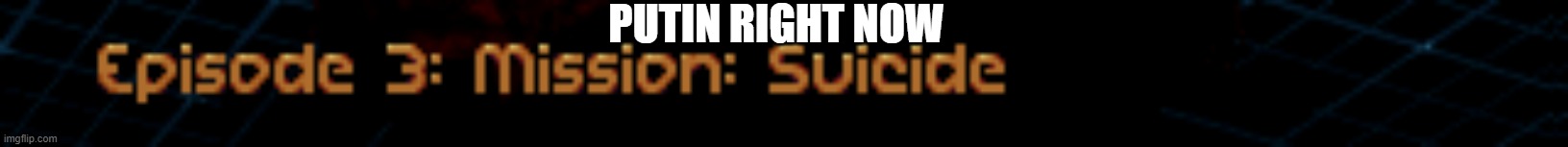 e | PUTIN RIGHT NOW | image tagged in mission suicide | made w/ Imgflip meme maker