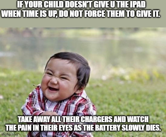 Evil Toddler Meme | IF YOUR CHILD DOESN'T GIVE U THE IPAD WHEN TIME IS UP, DO NOT FORCE THEM TO GIVE IT. TAKE AWAY ALL THEIR CHARGERS AND WATCH THE PAIN IN THEIR EYES AS THE BATTERY SLOWLY DIES. | image tagged in memes,evil toddler | made w/ Imgflip meme maker