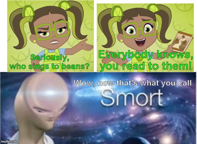 Reading to beans is very SMORT! |  Everybody knows, you read to them! Seriously, who sings to beans? Wow, now that's what you call | image tagged in meme man smort,smort,smart,strawberry shortcake,strawberry shortcake berry in the big city,funny | made w/ Imgflip meme maker