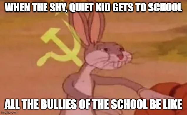 Mean | WHEN THE SHY, QUIET KID GETS TO SCHOOL; ALL THE BULLIES OF THE SCHOOL BE LIKE | image tagged in bugs bunny communist | made w/ Imgflip meme maker