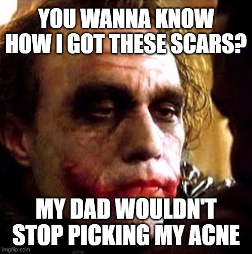 my dad left me with scars, he uses my acne as entertainment | YOU WANNA KNOW HOW I GOT THESE SCARS? MY DAD WOULDN'T STOP PICKING MY ACNE | image tagged in memes,joker,the dark knight,acne,dad,scars | made w/ Imgflip meme maker