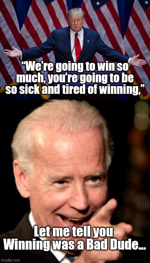 Then and now.... | “We’re going to win so much, you’re going to be so sick and tired of winning,”; Let me tell you
 Winning was a Bad Dude... | image tagged in donald trump,memes,smilin biden,joe biden is an idiot,america last | made w/ Imgflip meme maker