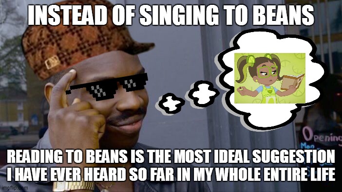 Reading to Beans is better than singing to them | INSTEAD OF SINGING TO BEANS; READING TO BEANS IS THE MOST IDEAL SUGGESTION I HAVE EVER HEARD SO FAR IN MY WHOLE ENTIRE LIFE | image tagged in memes,roll safe think about it,beans,smort,strawberry shortcake,strawberry shortcake berry in the big city | made w/ Imgflip meme maker