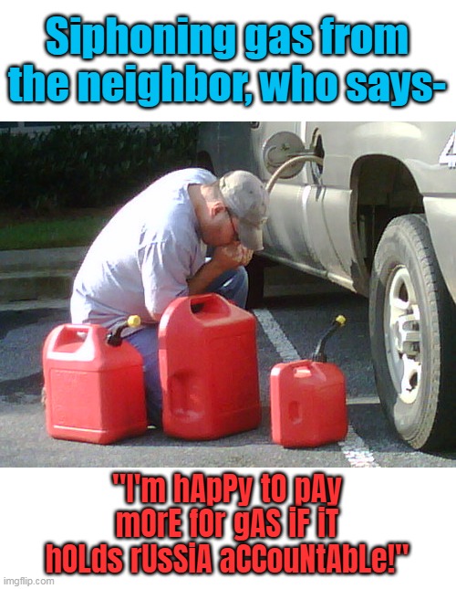 Let me help you out with paying more . . . | Siphoning gas from the neighbor, who says-; "I'm hApPy tO pAy mOrE fOr gAS iF iT hOLds rUsSiA aCCouNtAbLe!" | image tagged in happy to pay more to stick it to russia,liberal logic,stupid liberals,mental illness,inflation | made w/ Imgflip meme maker