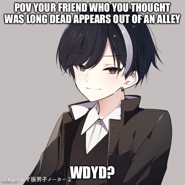 No joke oc’s, no op oc’s :D have fun! | POV YOUR FRIEND WHO YOU THOUGHT WAS LONG DEAD APPEARS OUT OF AN ALLEY; WDYD? | image tagged in roleplaying | made w/ Imgflip meme maker