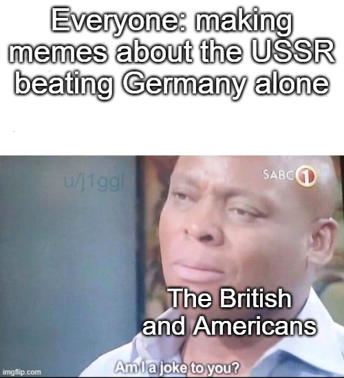 am I a joke to you | Everyone: making memes about the USSR beating Germany alone; The British and Americans | image tagged in am i a joke to you | made w/ Imgflip meme maker