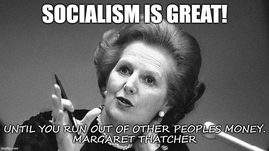 Margaret knew what the score was! However, we don't teach history anymore. | SOCIALISM IS GREAT! UNTIL YOU RUN OUT OF OTHER PEOPLES MONEY.
MARGARET THATCHER | image tagged in socialism,democrats,joe biden,kamala harris,aoc | made w/ Imgflip meme maker