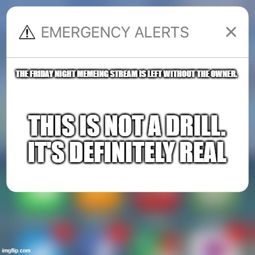 Emergency Alert | THE FRIDAY NIGHT MEMEING STREAM IS LEFT WITHOUT THE OWNER. THIS IS NOT A DRILL. IT'S DEFINITELY REAL | image tagged in emergency alert | made w/ Imgflip meme maker