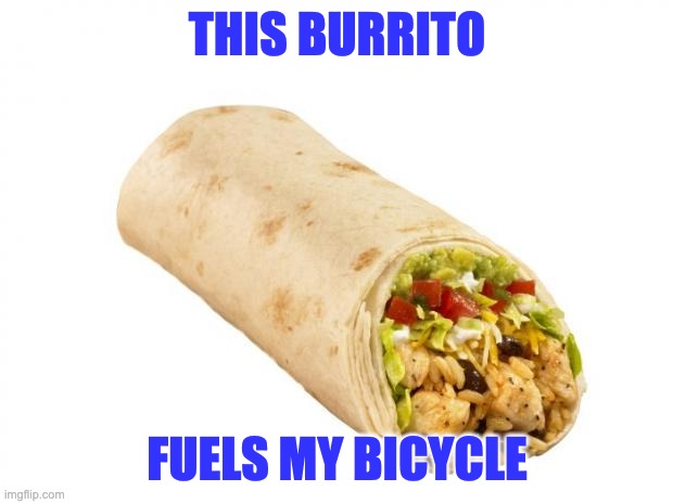 burrito | THIS BURRITO FUELS MY BICYCLE | image tagged in burrito | made w/ Imgflip meme maker