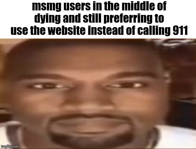 Kanye staring | msmg users in the middle of dying and still preferring to use the website instead of calling 911 | image tagged in kanye staring | made w/ Imgflip meme maker
