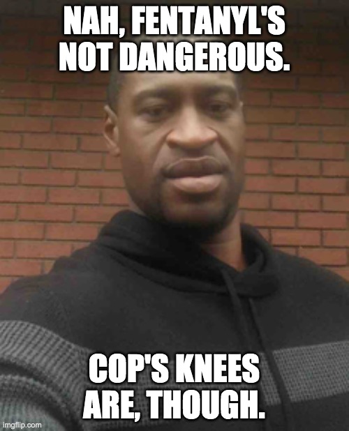 george floyd | NAH, FENTANYL'S NOT DANGEROUS. COP'S KNEES ARE, THOUGH. | image tagged in george floyd | made w/ Imgflip meme maker